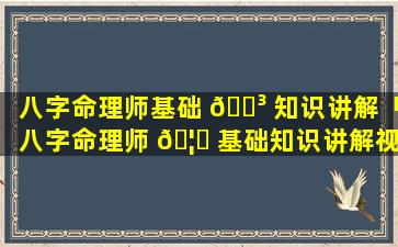 八字命理师基础 🌳 知识讲解「八字命理师 🦁 基础知识讲解视频」